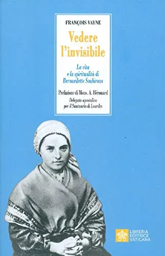 Vedere l'invisibile. La vita e la spiritualità di San Bernadette Soubirous