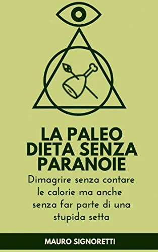 La Paleo Dieta senza Paranoie: Dimagrire senza contare le calorie ma anche senza far parte di una stupida setta (Il Segreto dei Centenari Vol. 5)