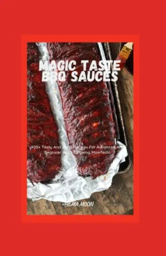 Magic Taste BBQ Sauces: 400+ Tasty And Juicy Recipes For Advanced And Beginner Meat-Smoking Manifesto