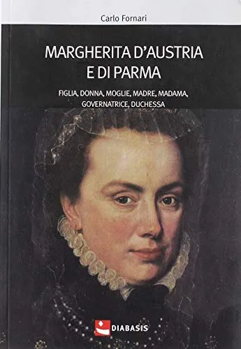 Margherita d'Austria e di Parma. Figlia, donna, moglie, madre, madama, governatrice, duchessa