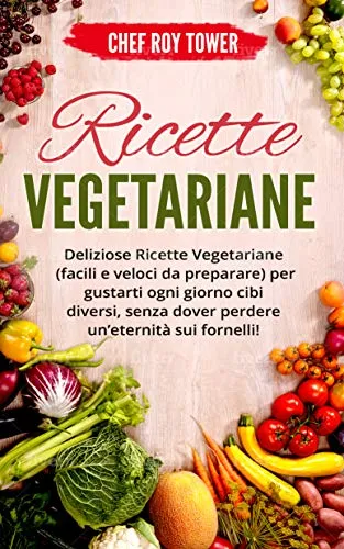 RICETTE VEGETARIANE: Deliziose Ricette Vegetariane (Facili e Veloci da Preparare) per guastarti ogni giorno cibi diversi, senza dover perdere un’eternità sui fornelli!