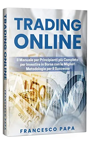 Trading Online: Il Manuale per Principianti più Completo per Investire in Borsa con le Migliori Metodologie per il Successo