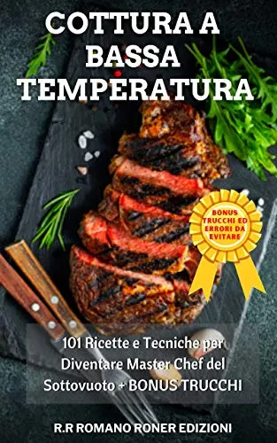Cottura a Bassa Temperatura: 101 RICETTE E TECNICHE PER DIVENTARE MASTER CHEF DEL SOTTOVUOTO + BONUS TRUCCHI
