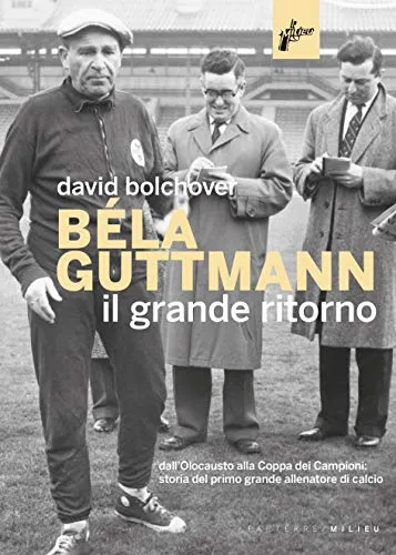 Béla Guttmann. Il grande ritorno. Dall'Olocausto alla Coppa dei Campioni: storia del primo grande allenatore di calcio