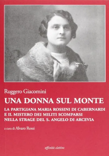 Una donna sul monte. La partigiana Maria Rossini di Cabernardi e il mistero dei militi scomparsi nella strage del S. Angelo di Arcevia