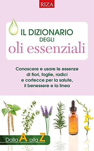 Il dizionario degli oli essenziali: Conoscere e usare le essenze di fiori, foglie, radici e cortecce per la salute, il benessere e la linea