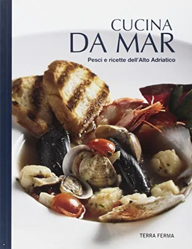 Cucina da mar. Pesci e ricette dell'Alto Adriatico