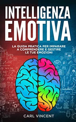 Intelligenza Emotiva: La Guida Pratica per Imparare a Comprendere e Gestire le Emozioni