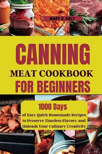 Canning Meat Cookbook for Beginners: 1000 Days of Easy Quick Homemade Recipes to Preserve Timeless Flavors and Unleash Your Culinary Creativity