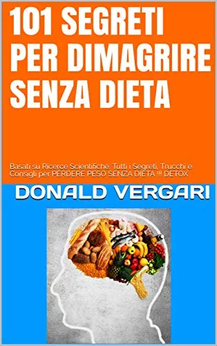 DIMAGRIRE SUBITO E SENZA DIETA - 101 SEGRETI SVELATI -: Basati su Ricerche Scientifiche. Tutti i Segreti, Trucchi e Consigli per PERDERE PESO SENZA DIETA !!! DETOX (Best Seller Amazon)