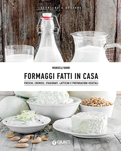 Formaggi fatti in casa: Freschi, cremosi, stagionati. Latticini e preparazioni vegetali