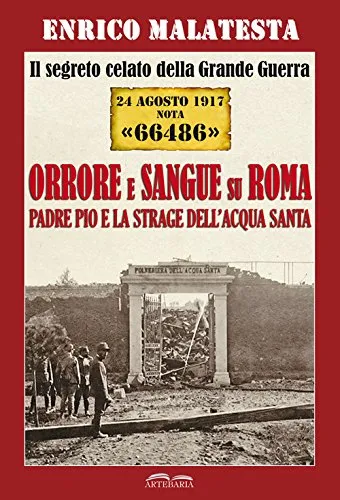 Il segreto celato della Grande Guerra 24 agosto 1917 nota «66486». Orrore e sangue su Roma. Padre Pio e la strage dell'Acqua Santa