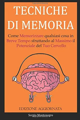 Tecniche di Memoria: Come Memorizzare qualsiasi cosa in Breve Tempo sfruttando al Massimo il Potenziale del Tuo Cervello