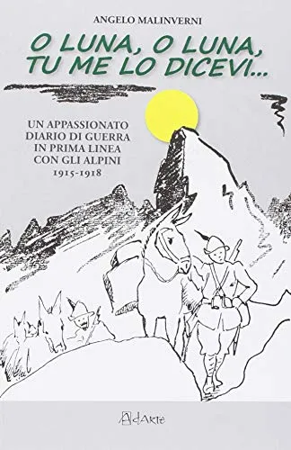 O luna, o luna, tu me lo dicevi... Un appassionato diario di guerra in prima linea con gli alpini 1915-1918