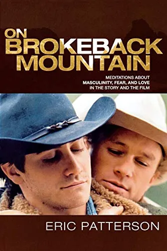 On Brokeback Mountain: Meditations about Masculinity, Fear, and Love in the Story and the Film: Meditations about Masculinity, Fear, and Love in the Story and the Film