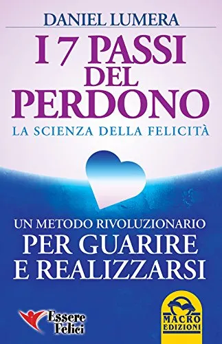 I 7 passi del perdono. La scienza della felicità. Un metodo rivoluzionario per guarire e realizzarsi