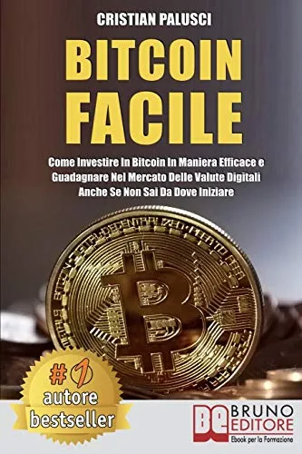 Bitcoin Facile: Come investire in Bitcoin in maniera efficace e guadagnare nel mercato delle valute digitali anche se non sai da dove iniziare