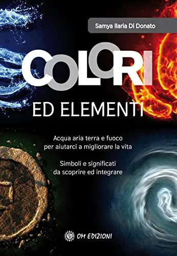 Colori ed elementi. Acqua aria terra e fuoco per aiutarci a migliorare la vita