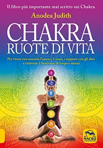 Chakra ruote di vita. Per vivere con serenità l'amore il sesso i rapporti con gli altri e ritrovare il benessere di corpo e mente