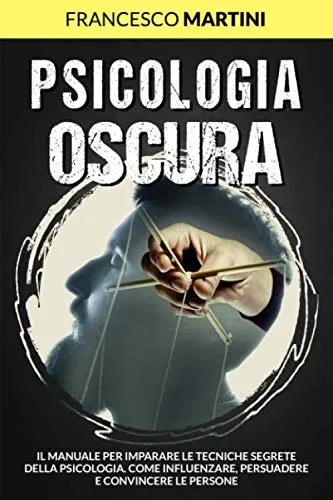 Psicologia Oscura: Il manuale per imparare le tecniche segrete della Psicologia. Come influenzare, persuadere e convincere le persone