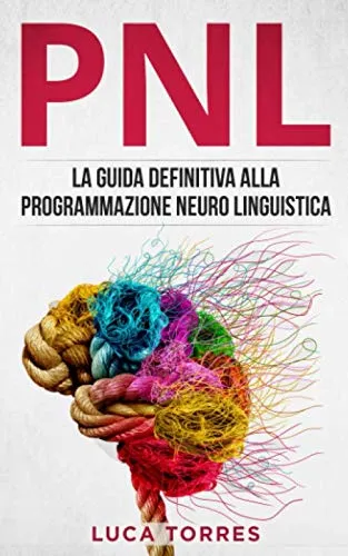 PNL: La guida definitiva alla programmazione neuro linguistica, come applicarla nel 21° secolo per il tuo successo personale e professionale