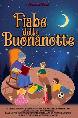 Fiabe della Buonanotte: Il Libro di racconti progettati per aiutare i bambini ad addormentarsi rapidamente. Favole per insegnare morali edificanti ed accompagnare il tuo piccino nel mondo dei sogni