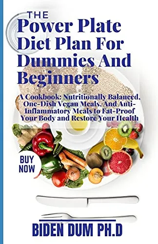 The Power Plate Diet Plan For Dummies And Beginners: A Cookbook: Nutritionally Balanced, One-Dish Vegan Meals, And Anti-Inflammatory Meals to Fat-Proof Your Body and Restore Your Health
