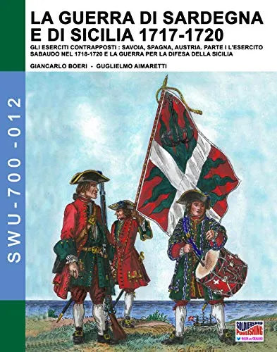 La guerra di Sardegna e di Sicilia 1717-1720. Gli eserciti contrapposti: Savoia, Spagna e Austria: Parte I L’Esercito Sabaudo nel 1718-1720 e la Guerra per la difesa della Sicilia: Vol. 1