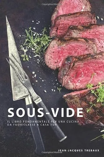 Sous Vide: Il Libro Fondamentale per una Cucina da Fuoriclasse a Casa Tua