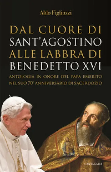 Dal cuore di Sant'Agostino alle labbra di Benedetto XVI. Antologia in onore del Papa emerito nel suo 70° anniversario di sacerdozio