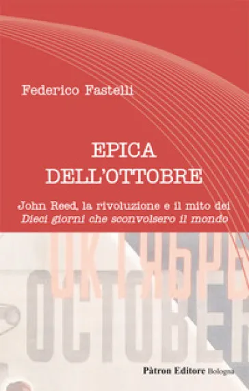 Epica dell'Ottobre. John Reed, la rivoluzione e il mito dei «Dieci giorni che sconvolsero il mondo»