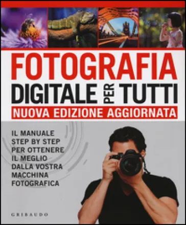 Fotografia digitale per tutti. Il manuale step by step per ottenere il meglio dalla vostra macchina fotografica