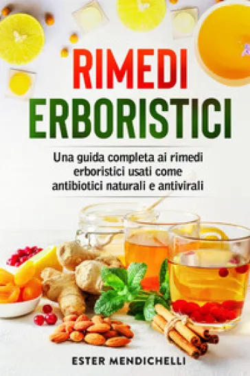 Rimedi erboristici. Una guida completa ai rimedi erboristici usati come antibiotici naturali e antivirali