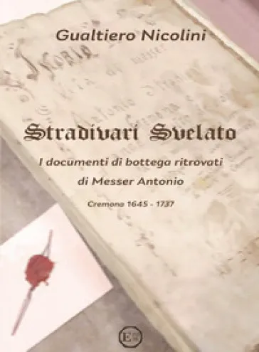 Stradivari svelato. I documenti di bottega ritrovati di Messer Antonio. Cremona 1645-1737