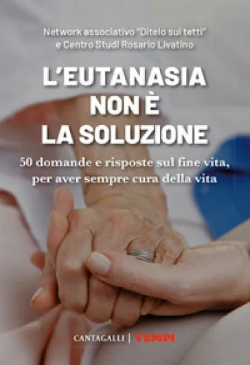 L'eutanasia non è la soluzione. 50 domande e risposte sul fine vita, per aver sempre cura della vita
